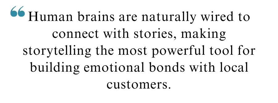 Quote about storytelling for local brands "Human brains are naturally wired to connect with stories, making storytelling the most powerful tool for building emotional bonds with local customers."