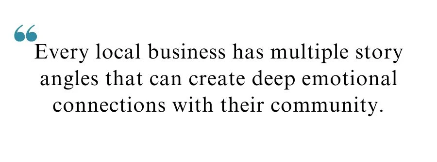 Quote about storytelling for local brands "Every local business has multiple story angles that can create deep emotional connections with their community."